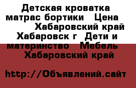 Детская кроватка матрас бортики › Цена ­ 6 500 - Хабаровский край, Хабаровск г. Дети и материнство » Мебель   . Хабаровский край